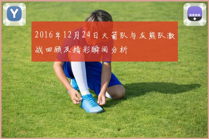 2016年12月24日火箭队与灰熊队激战回顾及精彩瞬间分析