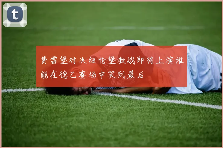 费雷堡对决纽伦堡激战即将上演谁能在德乙赛场中笑到最后