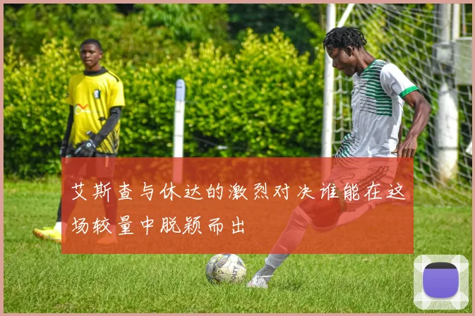 艾斯查与休达的激烈对决谁能在这场较量中脱颖而出