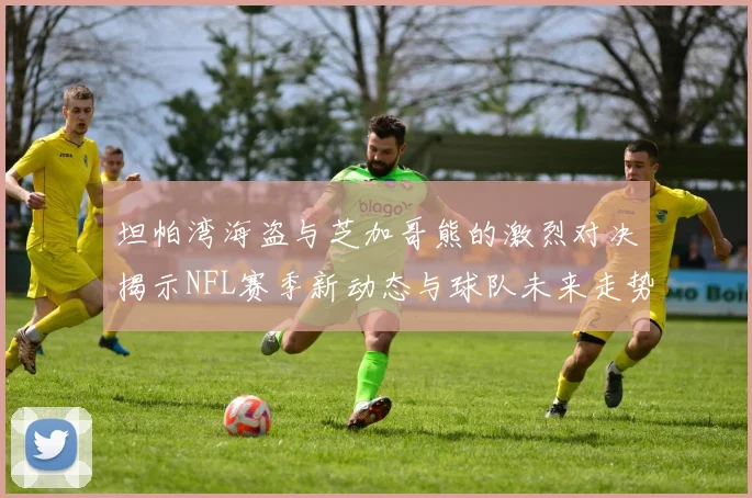 坦帕湾海盗与芝加哥熊的激烈对决揭示NFL赛季新动态与球队未来走势