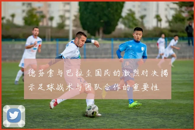德芬索与巴拉圭国民的激烈对决揭示足球战术与团队合作的重要性