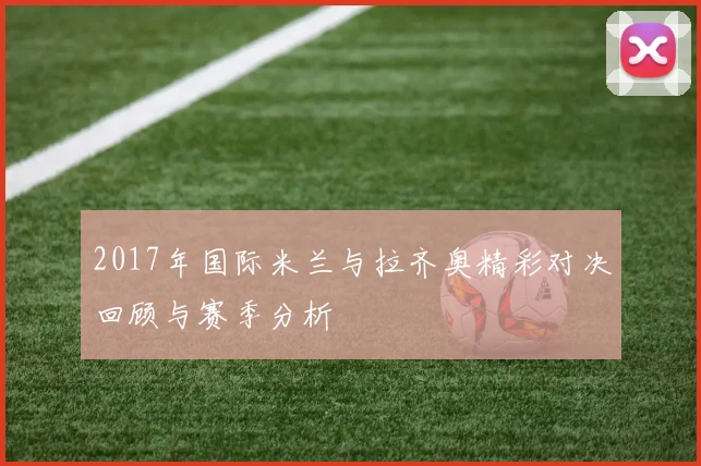 2017年国际米兰与拉齐奥精彩对决回顾与赛季分析