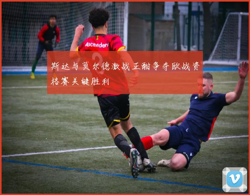 斯达与莫尔德激战正酣争夺欧战资格赛关键胜利