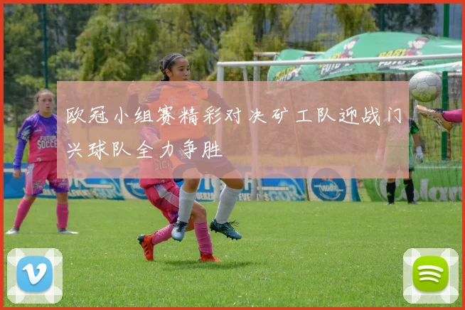 欧冠小组赛精彩对决矿工队迎战门兴球队全力争胜