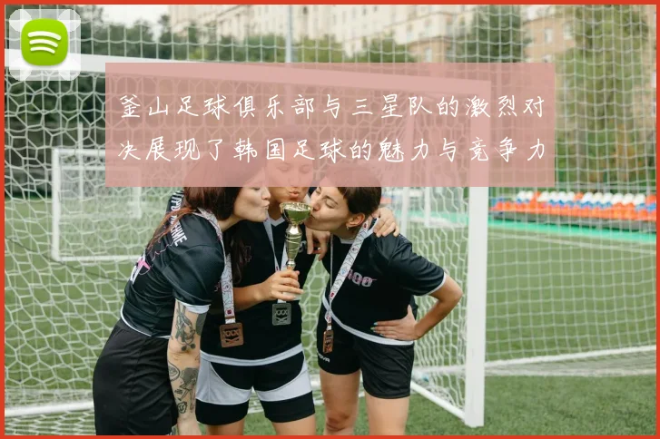 釜山足球俱乐部与三星队的激烈对决展现了韩国足球的魅力与竞争力