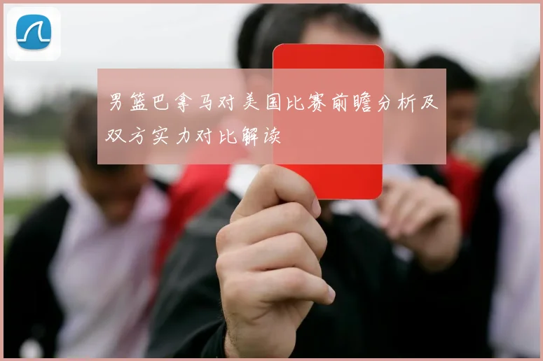 男篮巴拿马对美国比赛前瞻分析及双方实力对比解读