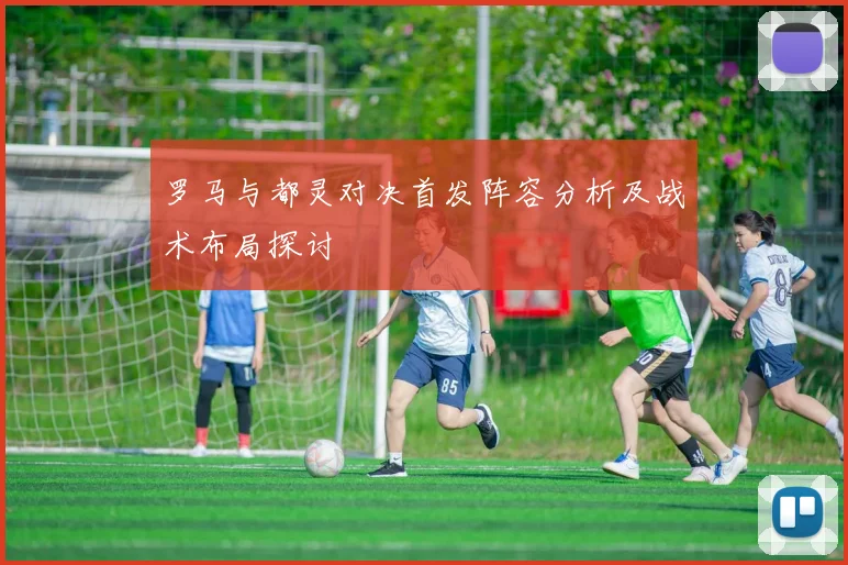 罗马与都灵对决首发阵容分析及战术布局探讨