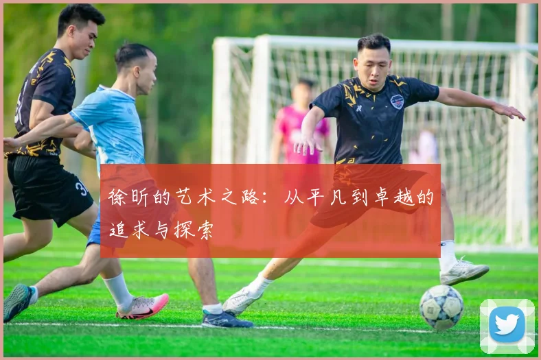 徐昕的艺术之路：从平凡到卓越的追求与探索