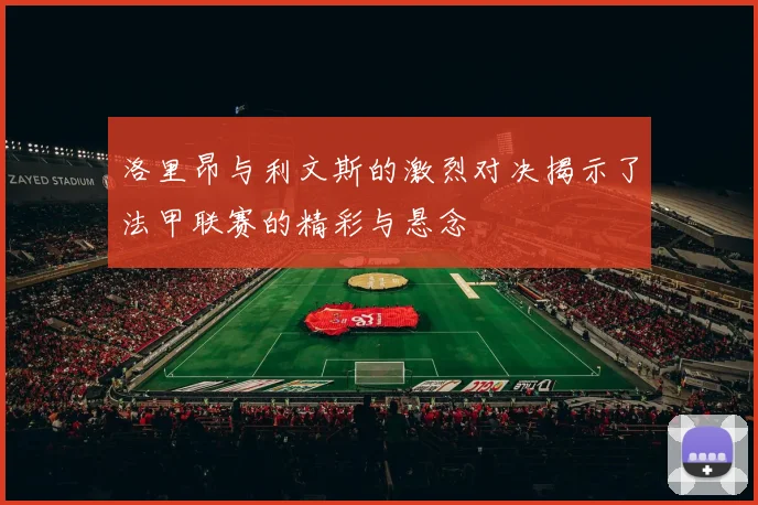 洛里昂与利文斯的激烈对决揭示了法甲联赛的精彩与悬念