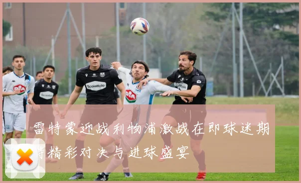 雷特蒙迎战利物浦激战在即球迷期待精彩对决与进球盛宴