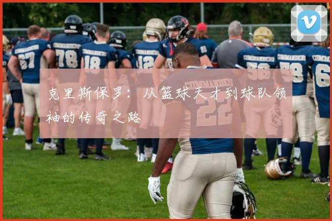 克里斯保罗：从篮球天才到球队领袖的传奇之路
