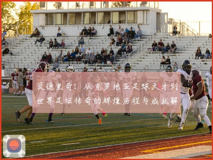 莫德里奇：从克罗地亚足球天才到世界足坛传奇的辉煌历程与成就解析