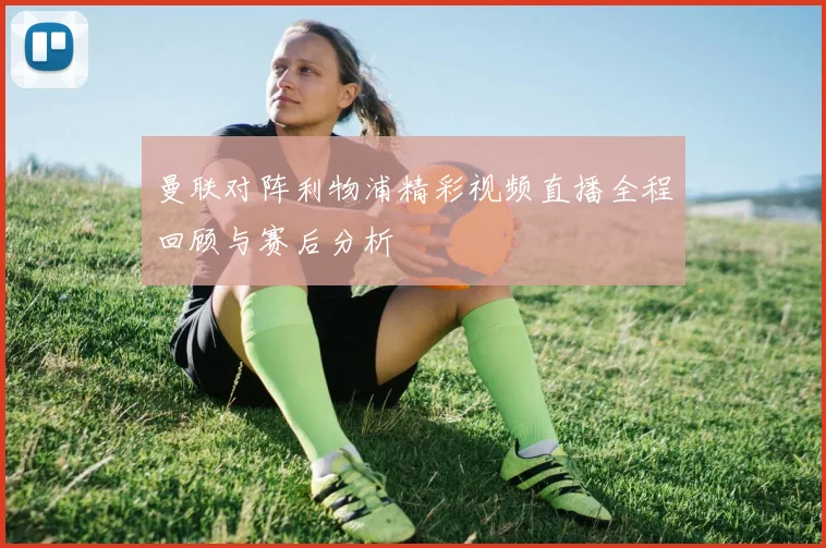 曼联对阵利物浦精彩视频直播全程回顾与赛后分析