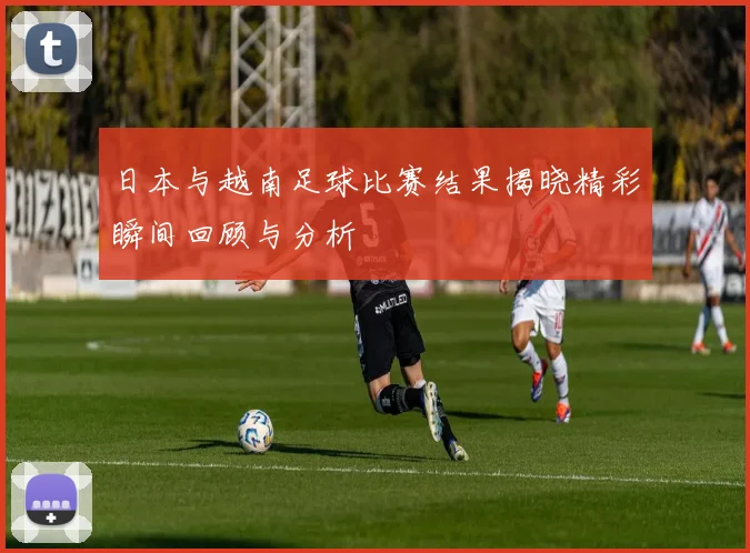 日本与越南足球比赛结果揭晓精彩瞬间回顾与分析