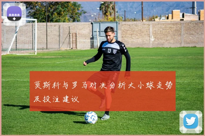莫斯科与罗马对决分析大小球走势及投注建议