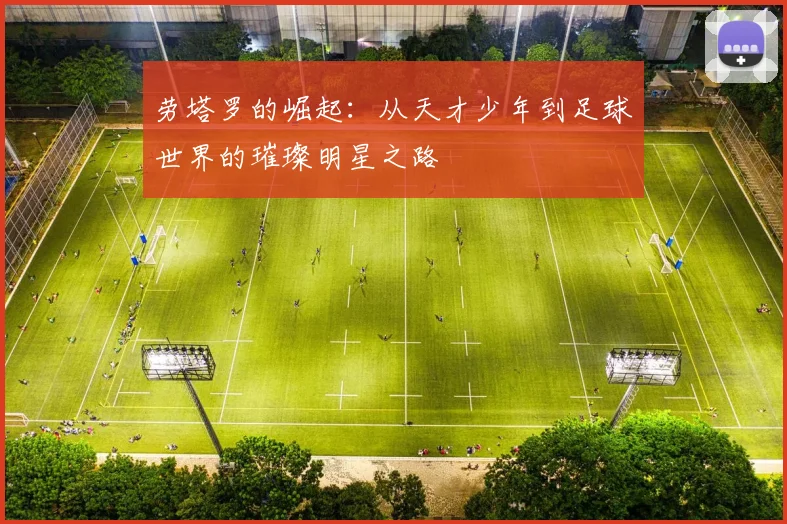 劳塔罗的崛起：从天才少年到足球世界的璀璨明星之路