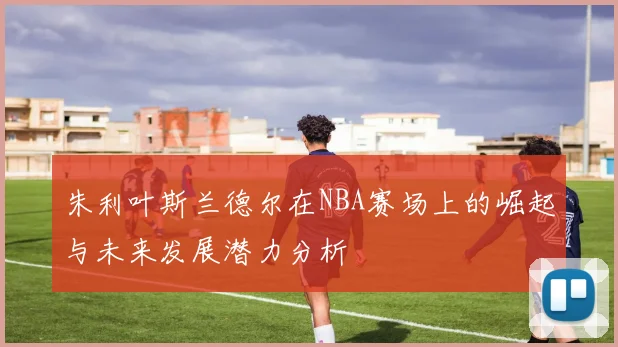 朱利叶斯兰德尔在NBA赛场上的崛起与未来发展潜力分析