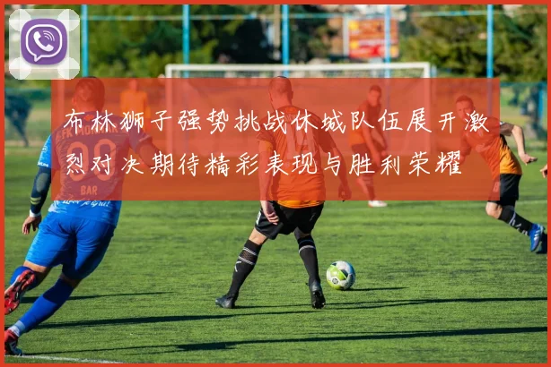 布林狮子强势挑战休城队伍展开激烈对决期待精彩表现与胜利荣耀