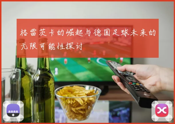 格雷茨卡的崛起与德国足球未来的无限可能性探讨