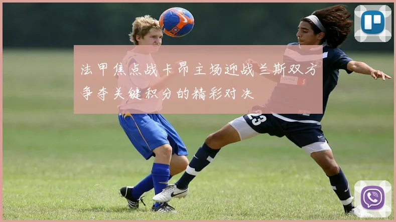 法甲焦点战卡昂主场迎战兰斯双方争夺关键积分的精彩对决