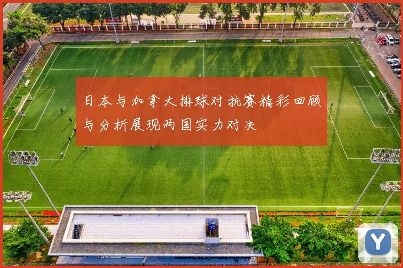 日本与加拿大排球对抗赛精彩回顾与分析展现两国实力对决