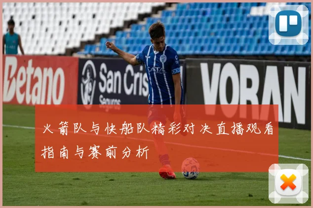 火箭队与快船队精彩对决直播观看指南与赛前分析