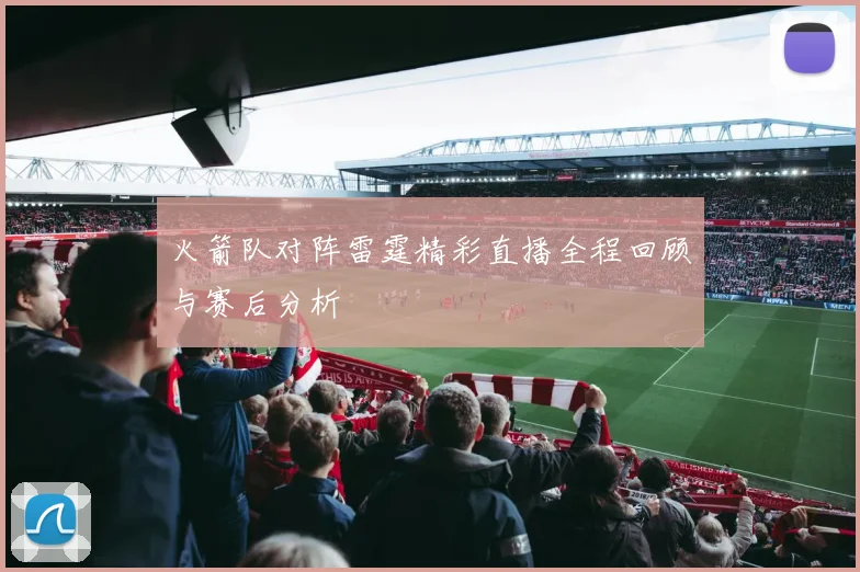 火箭队对阵雷霆精彩直播全程回顾与赛后分析