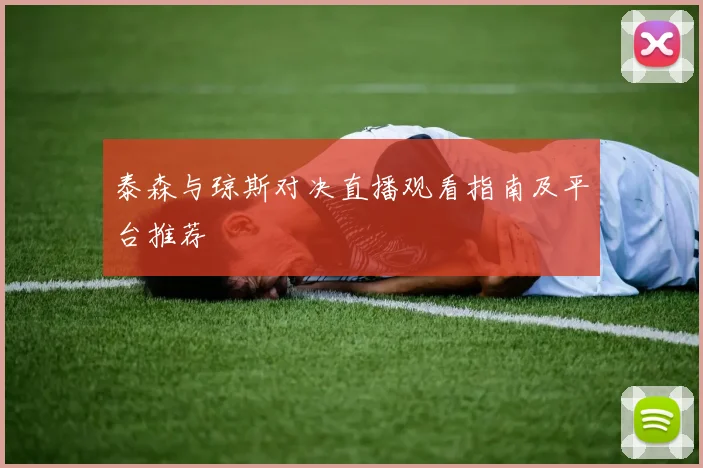 泰森与琼斯对决直播观看指南及平台推荐