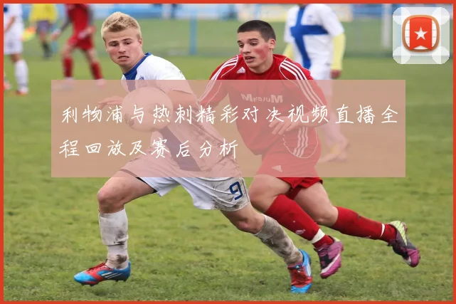 利物浦与热刺精彩对决视频直播全程回放及赛后分析