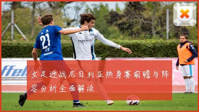 女足迎战尼日利亚热身赛前瞻与阵容分析全面解读