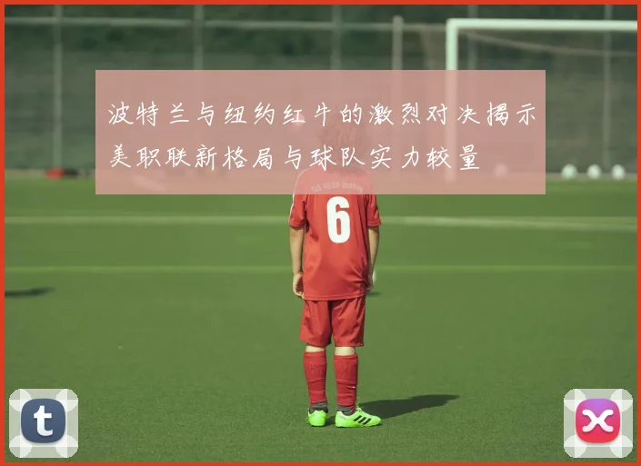 波特兰与纽约红牛的激烈对决揭示美职联新格局与球队实力较量