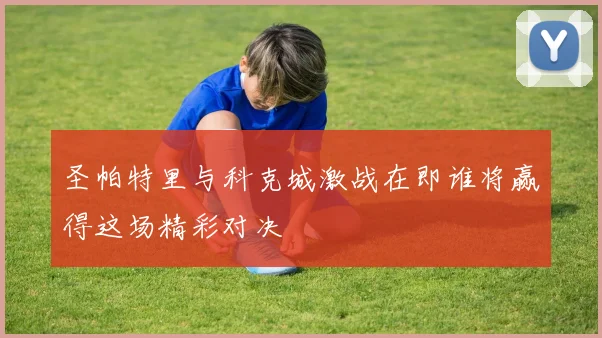 圣帕特里与科克城激战在即谁将赢得这场精彩对决