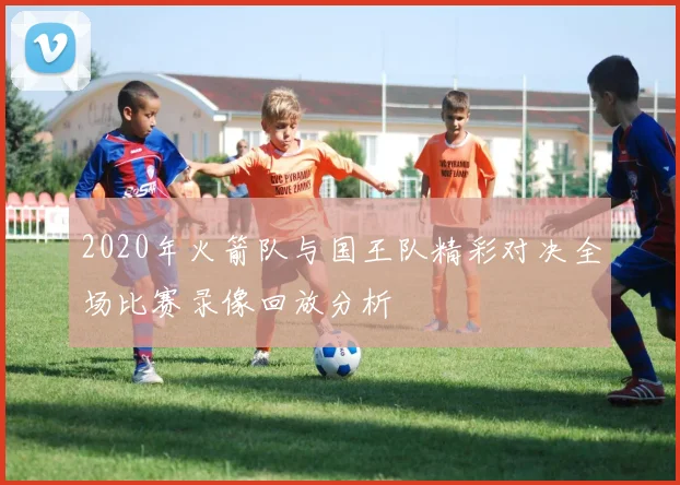 2020年火箭队与国王队精彩对决全场比赛录像回放分析
